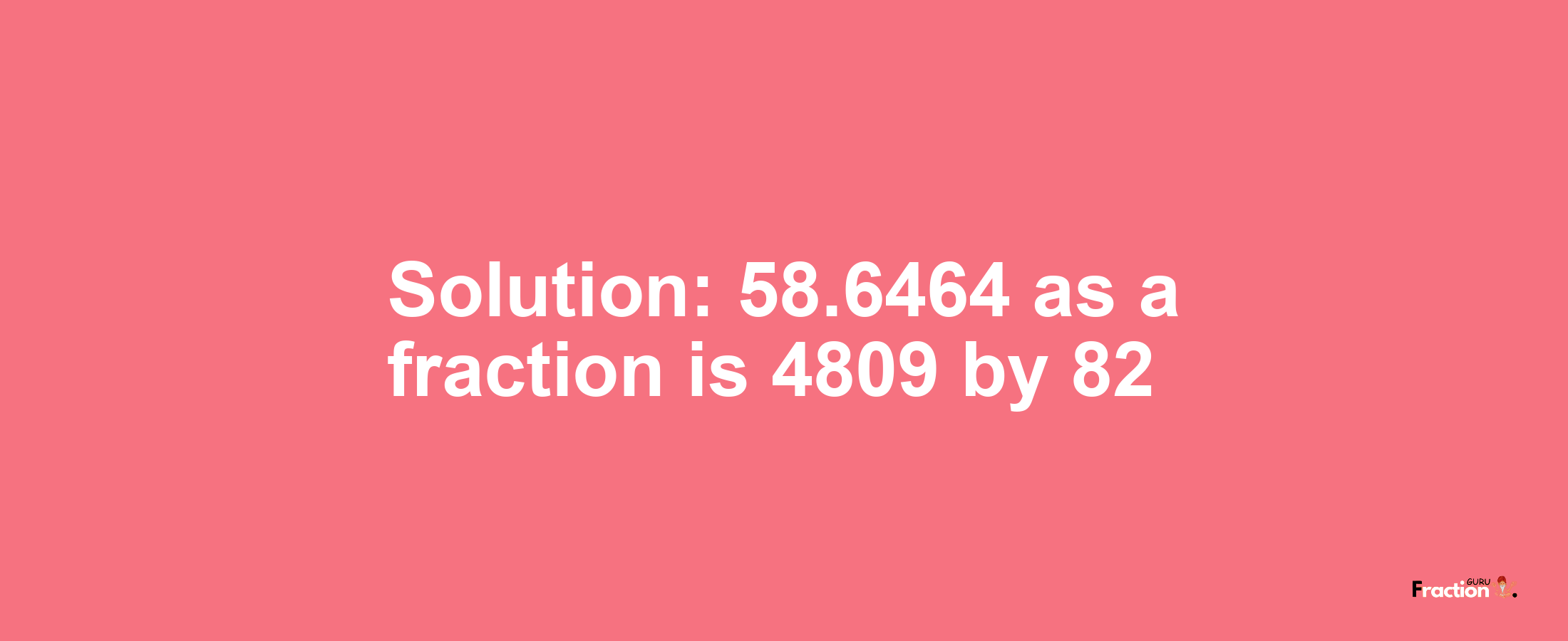 Solution:58.6464 as a fraction is 4809/82